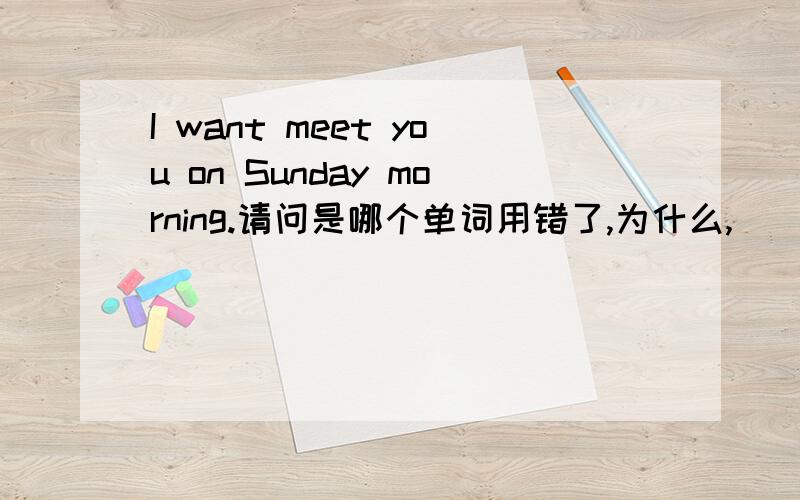 I want meet you on Sunday morning.请问是哪个单词用错了,为什么,