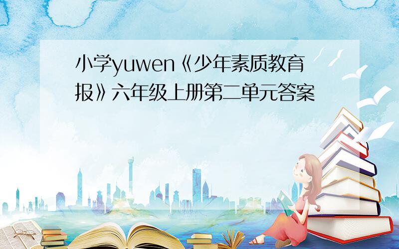 小学yuwen《少年素质教育报》六年级上册第二单元答案