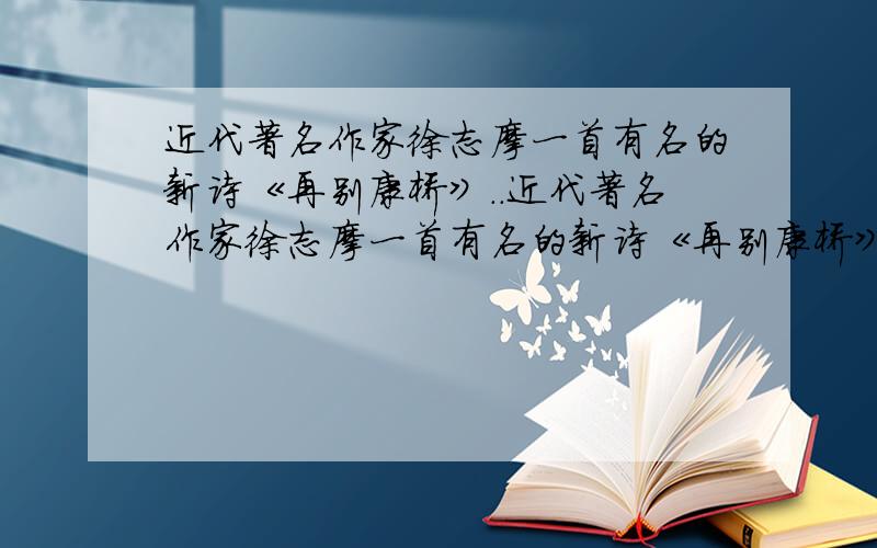 近代著名作家徐志摩一首有名的新诗《再别康桥》..近代著名作家徐志摩一首有名的新诗《再别康桥》：轻轻的,我走了···,正如我轻轻的来···.中国军医大学数学教授谈祥柏把他改变成一