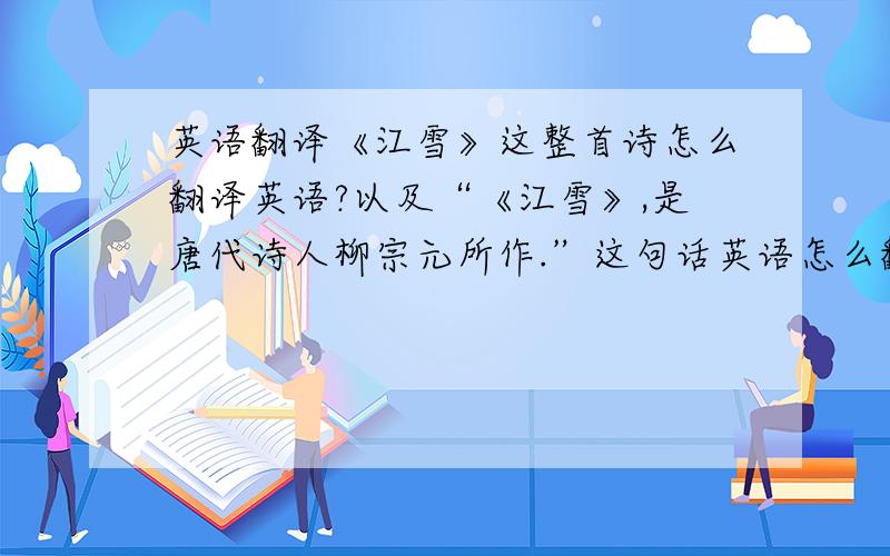 英语翻译《江雪》这整首诗怎么翻译英语?以及“《江雪》,是唐代诗人柳宗元所作.”这句话英语怎么翻译?