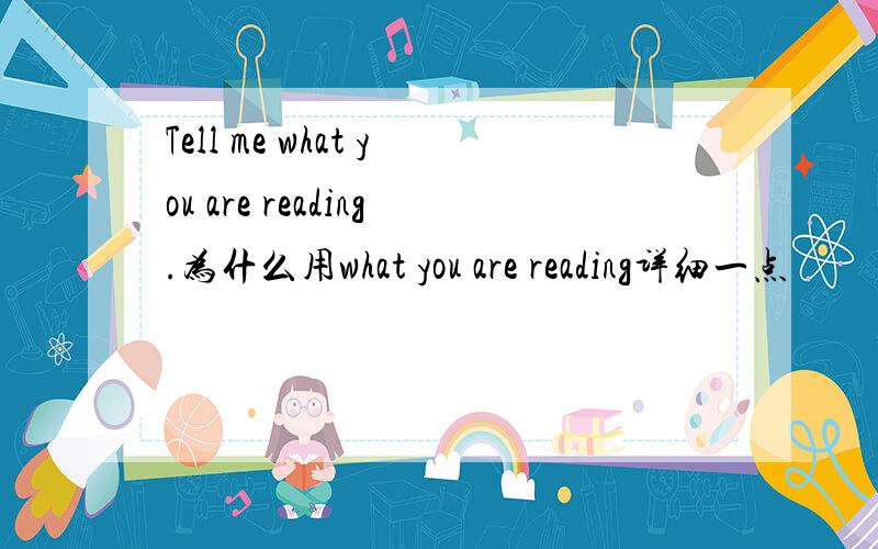 Tell me what you are reading.为什么用what you are reading详细一点