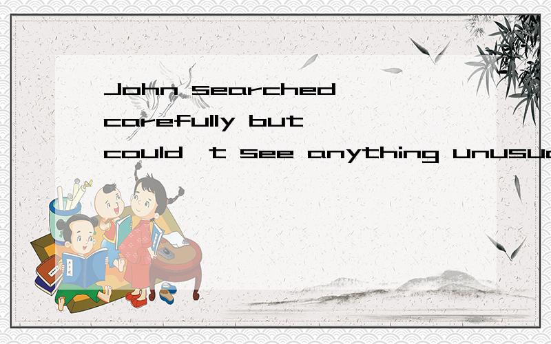 John searched carefully but could't see anything unusual.（同义句转换）John searched carefully but found ___ ___急