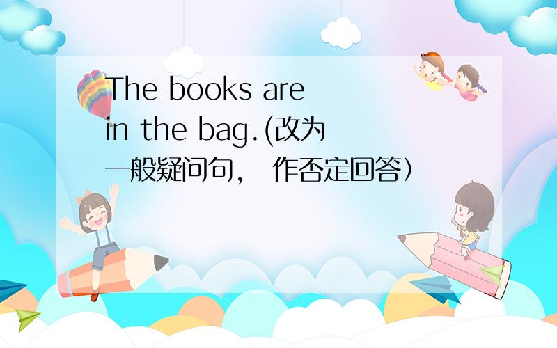 The books are in the bag.(改为一般疑问句,幷作否定回答）