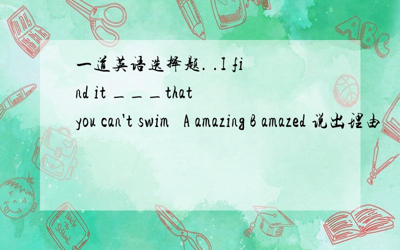 一道英语选择题. .I find it ___that you can't swim   A amazing B amazed 说出理由
