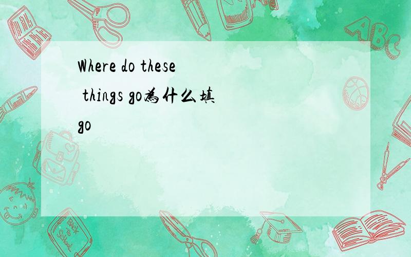 Where do these things go为什么填go