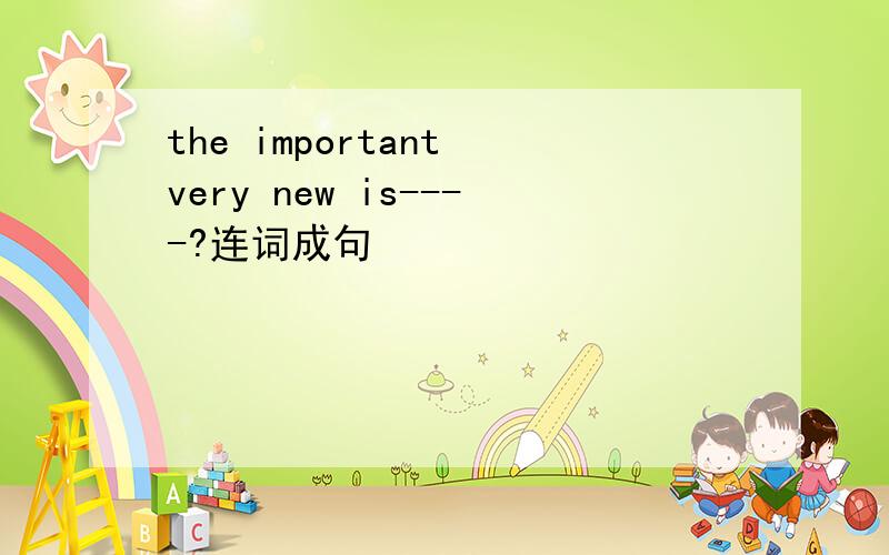 the important very new is----?连词成句