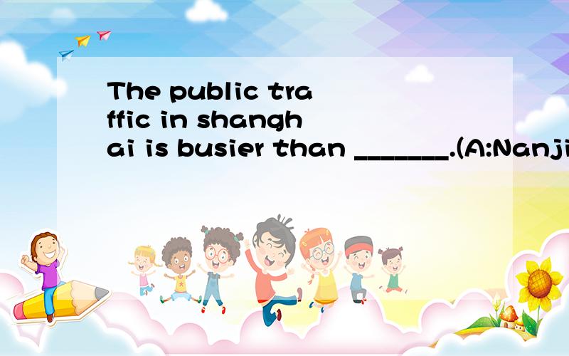 The public traffic in shanghai is busier than _______.(A:Nanjing B:Nanjing's C:in Nanjing D:that in Nanjing)选什么,为什么选这个.