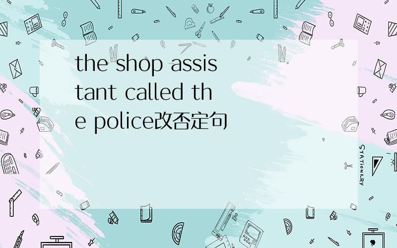 the shop assistant called the police改否定句