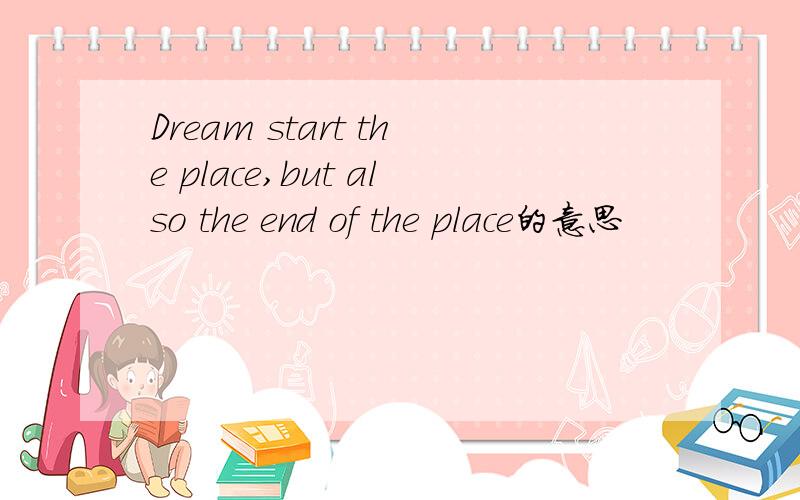 Dream start the place,but also the end of the place的意思