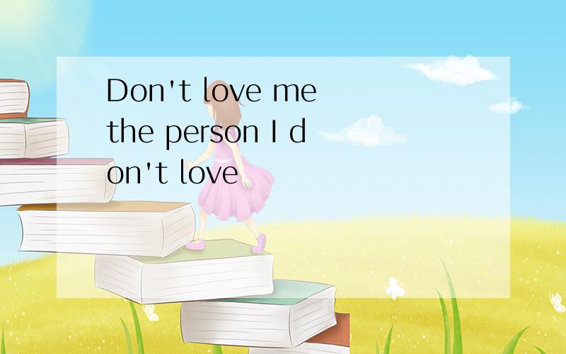 Don't love me the person I don't love