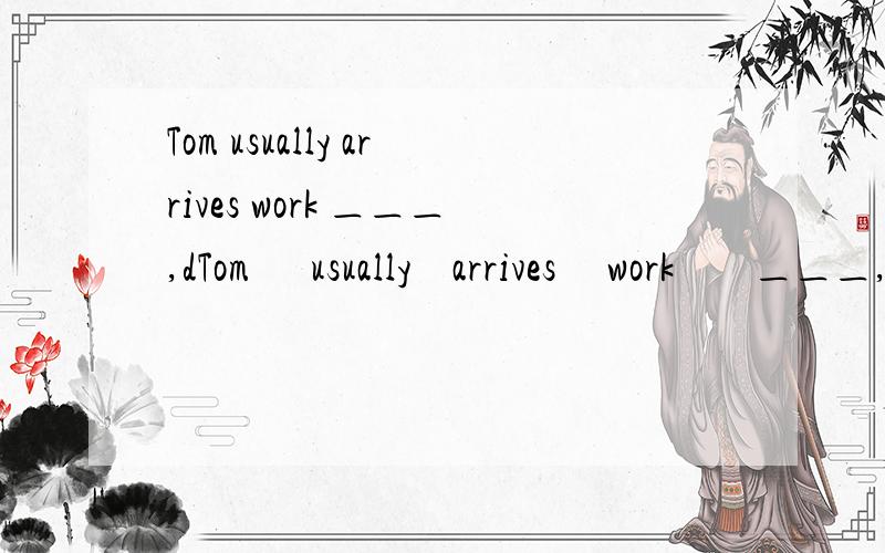 Tom usually arrives work ＿＿＿,dTom      usually    arrives     work        ＿＿＿,didn't     he?A    lateB    latelyC    earlilyD    is    early