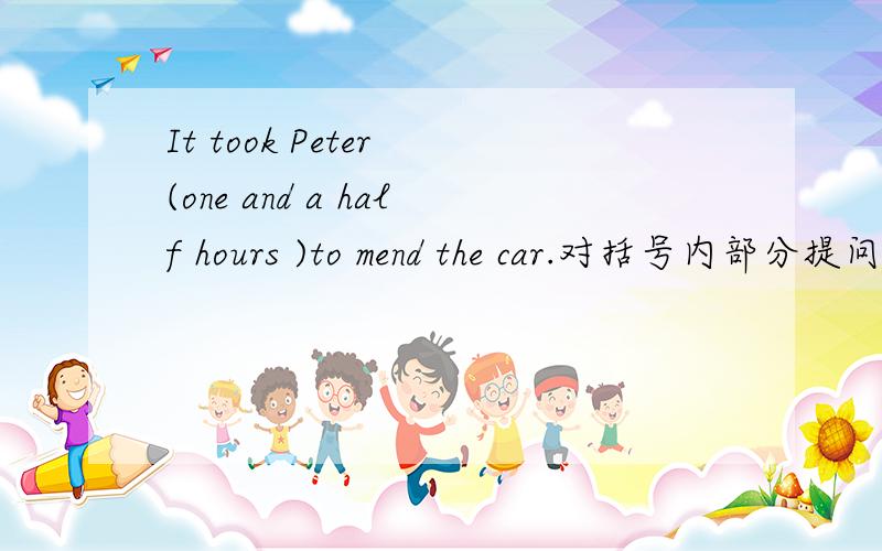 It took Peter (one and a half hours )to mend the car.对括号内部分提问.____ _____ _____ _____ _____ Peter to mend the car .