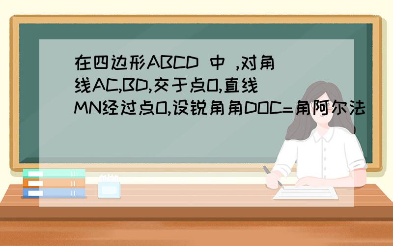 在四边形ABCD 中 ,对角线AC,BD,交于点O,直线MN经过点O,设锐角角DOC=角阿尔法