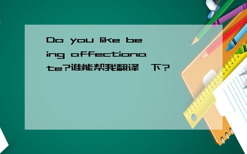 Do you like being affectionate?谁能帮我翻译一下?