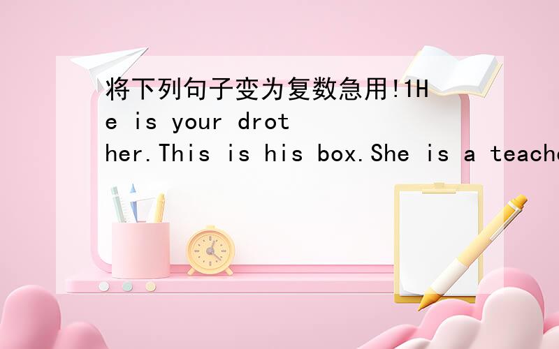 将下列句子变为复数急用!1He is your drother.This is his box.She is a teacher.That is a bag.