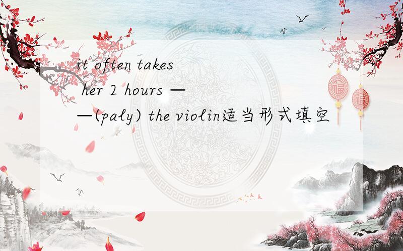 it often takes her 2 hours ——(paly) the violin适当形式填空