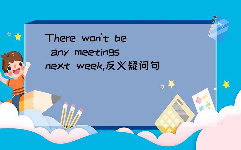 There won't be any meetings next week,反义疑问句