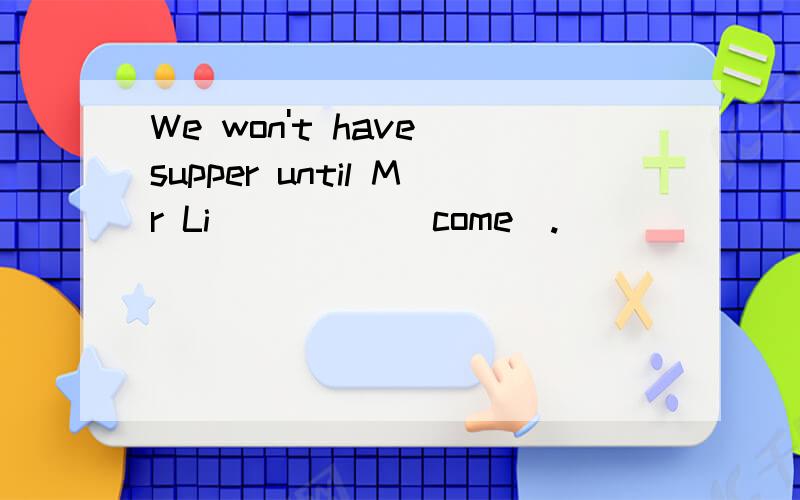 We won't have supper until Mr Li_____(come).