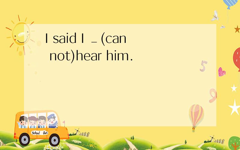 I said I ＿(can not)hear him.