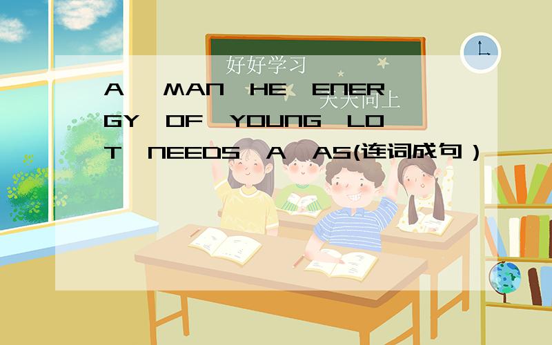 A ,MAN,HE,ENERGY,OF,YOUNG,LOT,NEEDS,A,AS(连词成句）