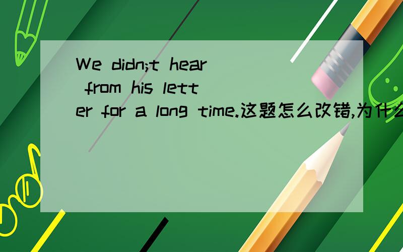 We didn;t hear from his letter for a long time.这题怎么改错,为什么?