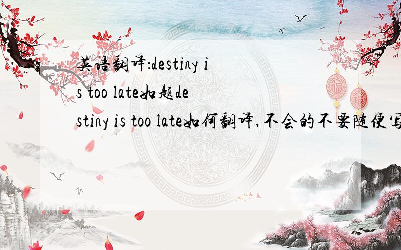 英语翻译：destiny is too late如题destiny is too late如何翻译,不会的不要随便写,O(∩_∩)O谢谢