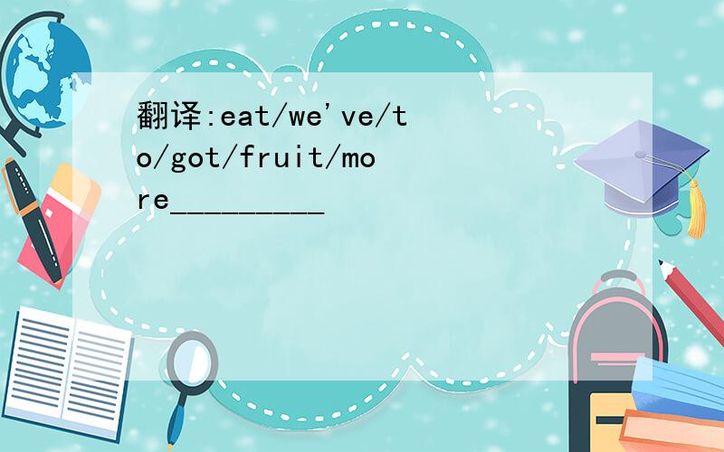 翻译:eat/we've/to/got/fruit/more_________