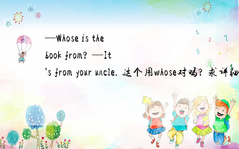 —Whose is the book from? —It's from your uncle. 这个用whose对吗? 求详细用法解释
