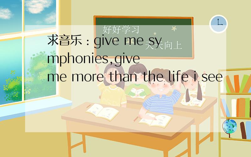 求音乐：give me symphonies,give me more than the life i see