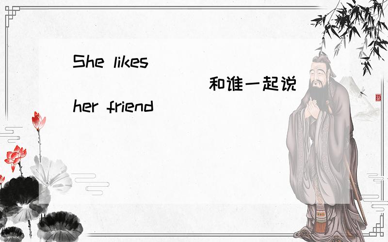 She likes ___ ___ ___（和谁一起说)her friend