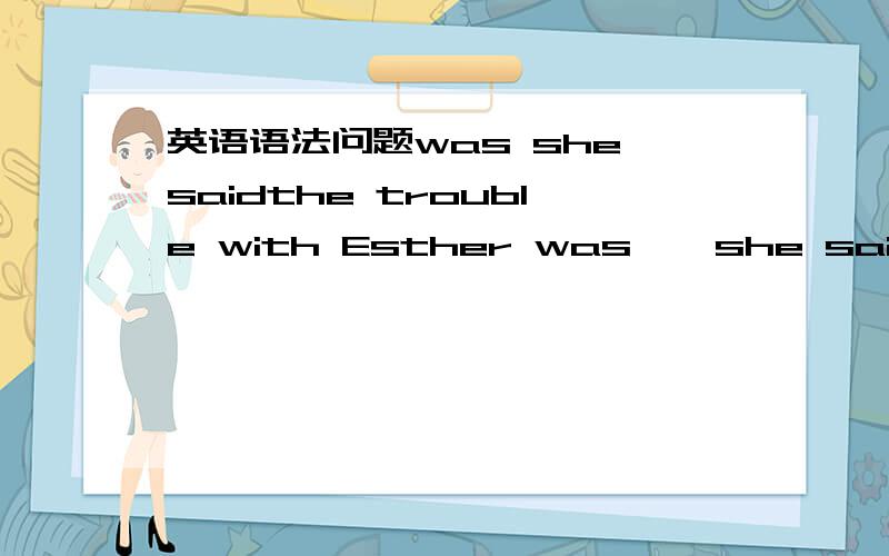 英语语法问题was she saidthe trouble with Esther was * she said what she thought,and didn't think about what she said.这句话有没有语法问题 “*”那要不要加that
