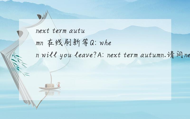next term autumn 在线刷新等Q: when will you leave?A: next term autumn.请问next term autumn何意? 谢谢!在线刷新等