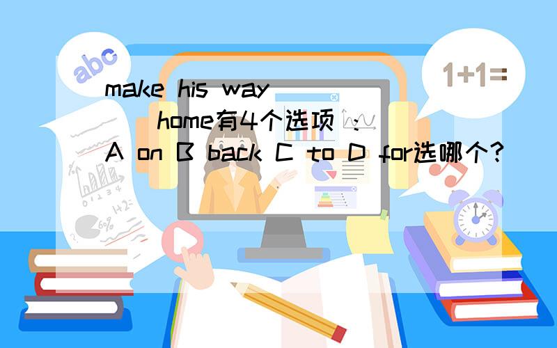 make his way ( ) home有4个选项 ：A on B back C to D for选哪个?