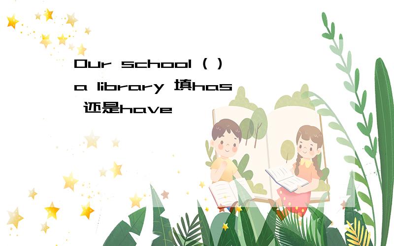 Our school ( )a library 填has 还是have