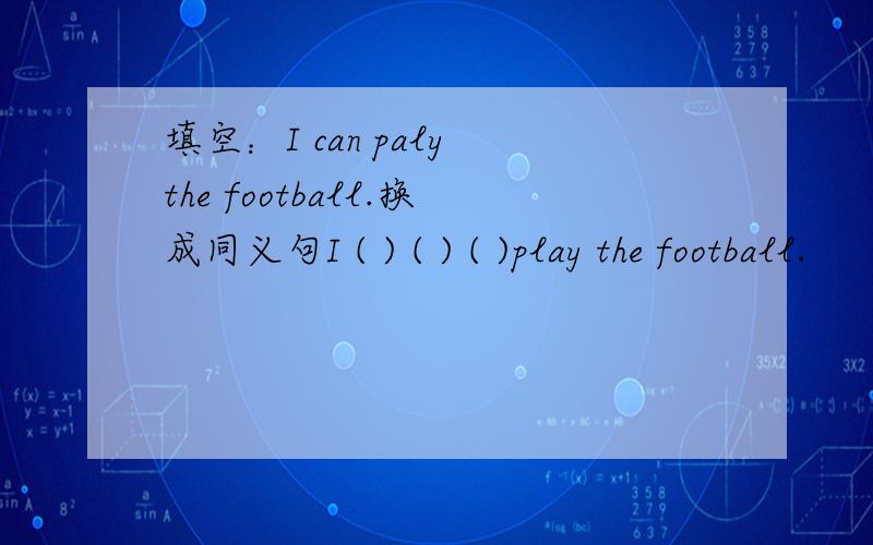 填空：I can paly the football.换成同义句I ( ) ( ) ( )play the football.