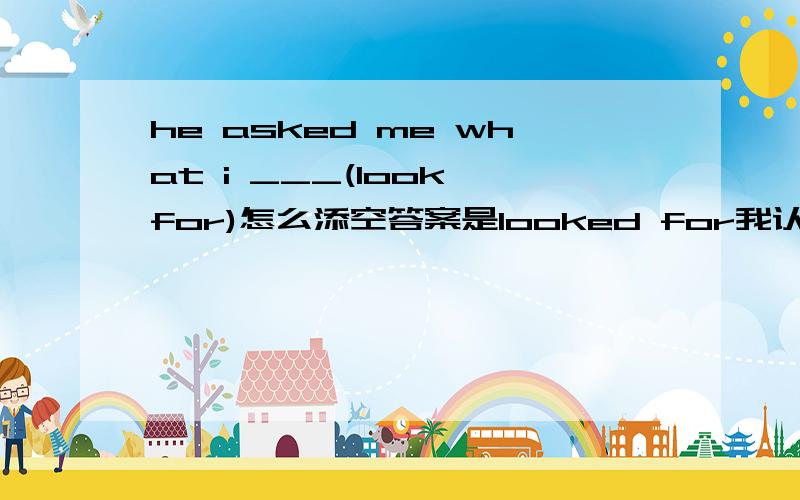 he asked me what i ___(look for)怎么添空答案是looked for我认为是were looking for,哪个对?