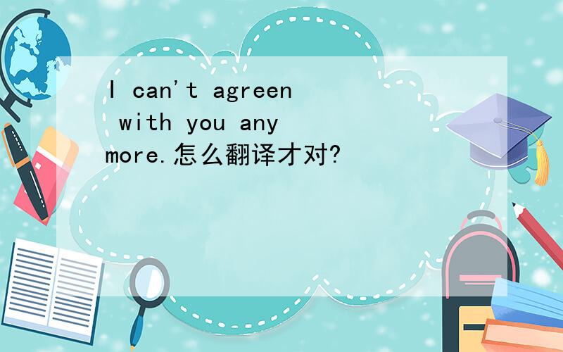 I can't agreen with you any more.怎么翻译才对?