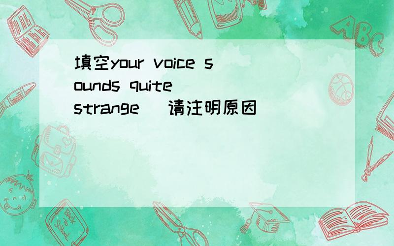 填空your voice sounds quite__(strange) 请注明原因