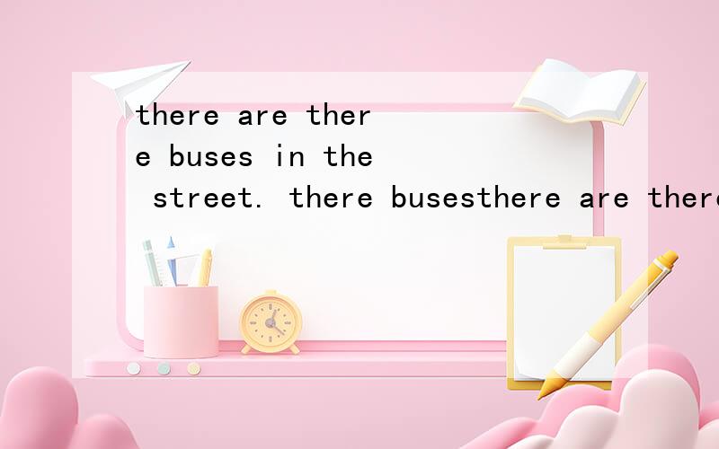 there are there buses in the street. there busesthere are there buses in the street.there buses  画线提问