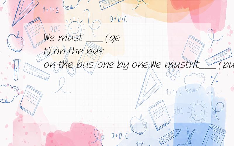 We must ___(get) on the bus on the bus one by one.We mustn't___(push) others.What will you ___(do) next week?I____(play) basketball and ____(take) part in a piano contest.We all ___(lost) our way last Sunday.Then we___(call) for help.Luckily,someone_