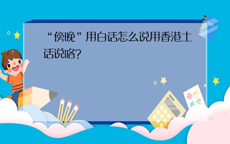 “傍晚”用白话怎么说用香港土话说咯?