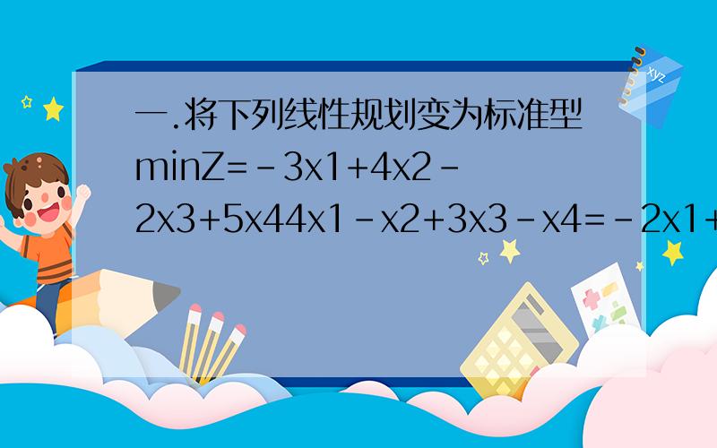 一.将下列线性规划变为标准型minZ=-3x1+4x2-2x3+5x44x1-x2+3x3-x4=-2x1+x2+2x3-x4≤14-2x1+3x2-x3=2x4≥2x1,x2,x3≥0,x4无约束二.用单纯行法求解下列线性规划问题maxZ=3x1+x2x1+x2≤2-x1+x2≤26x1+2x2≤18x1,x2≥0三.求下列