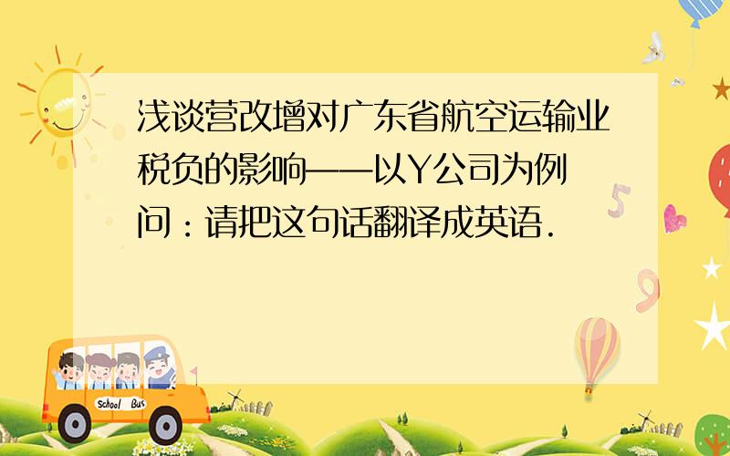 浅谈营改增对广东省航空运输业税负的影响——以Y公司为例 问：请把这句话翻译成英语.