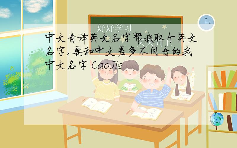 中文音译英文名字帮我取个英文名字,要和中文差多不同音的我中文名字 CaoJie