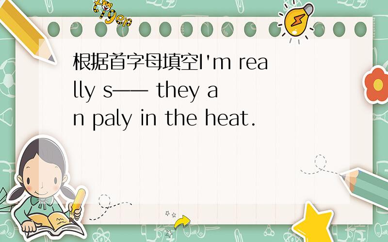 根据首字母填空I'm really s—— they an paly in the heat.