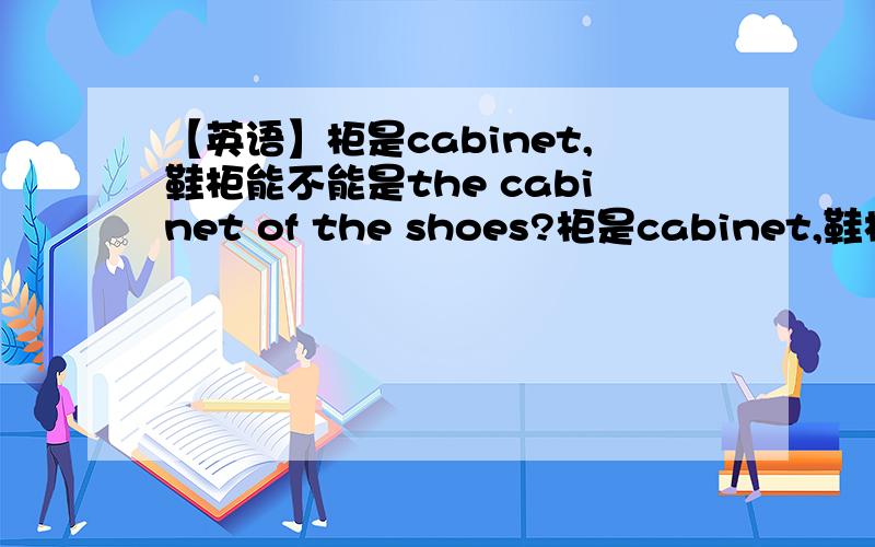 【英语】柜是cabinet,鞋柜能不能是the cabinet of the shoes?柜是cabinet,鞋柜能不能是the cabinet of the shoes?shoes cabinet
