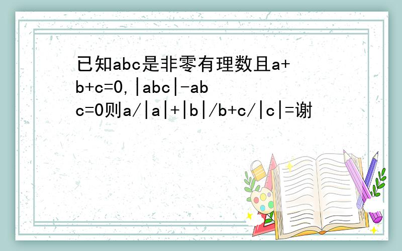 已知abc是非零有理数且a+b+c=0,|abc|-abc=0则a/|a|+|b|/b+c/|c|=谢