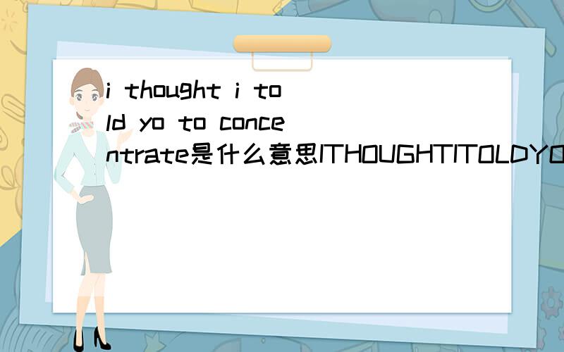 i thought i told yo to concentrate是什么意思ITHOUGHTITOLDYOTOCONCENTRATEITHOUGHTYOUSAIDMEDITATE