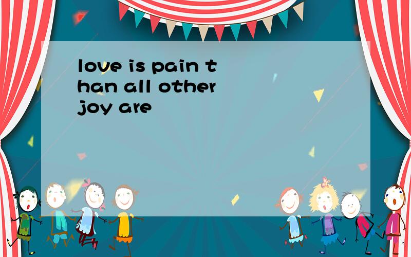 love is pain than all other joy are