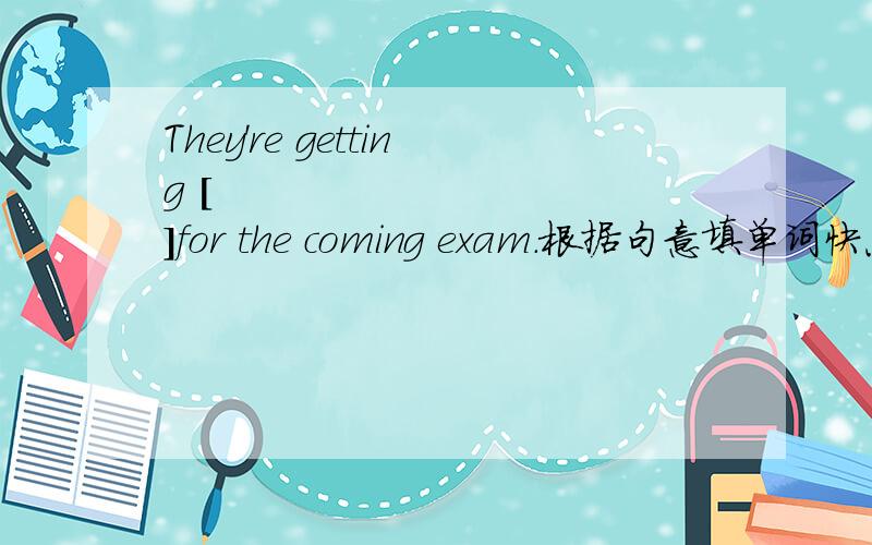 They're getting [           ]for the coming exam.根据句意填单词快点